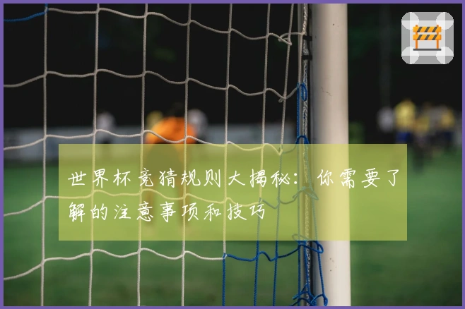 世界杯竞猜规则大揭秘：你需要了解的注意事项和技巧