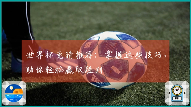 世界杯竞猜推荐：掌握这些技巧，助你轻松赢取胜利