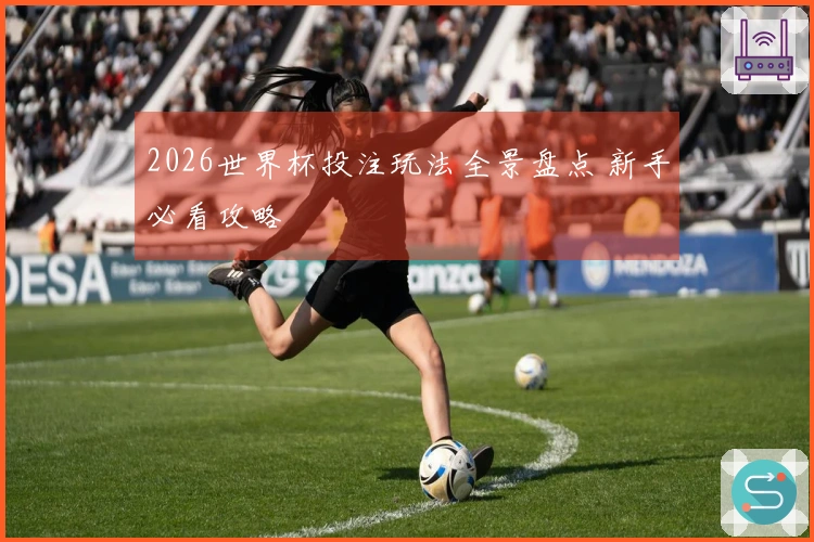 2026世界杯投注玩法全景盘点 新手必看攻略