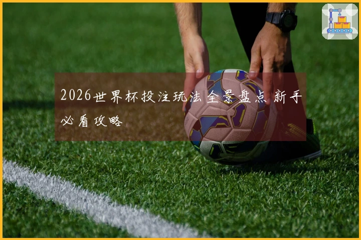 2026世界杯投注玩法全景盘点 新手必看攻略