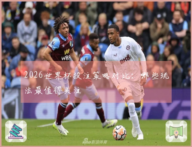 2026世界杯投注策略对比：哪些玩法最值得关注