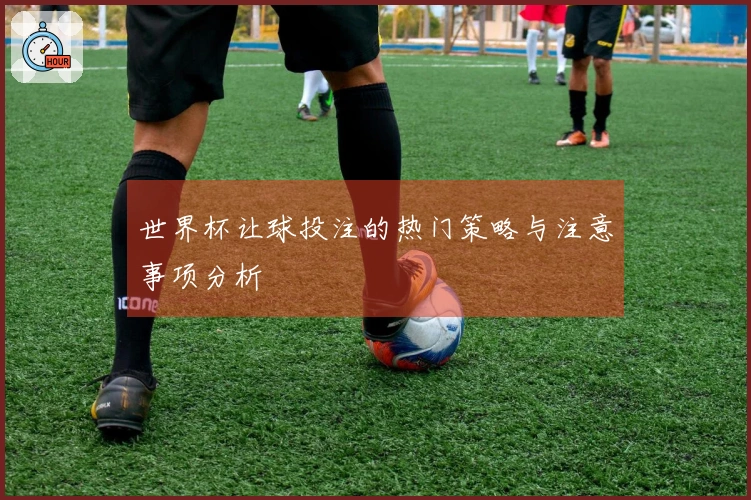 世界杯让球投注的热门策略与注意事项分析