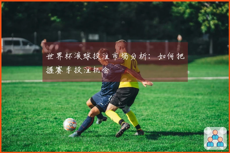 世界杯滚球投注市场分析：如何把握赛季投注机会