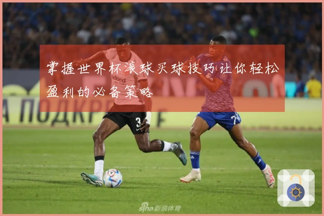 掌握世界杯滚球买球技巧让你轻松盈利的必备策略