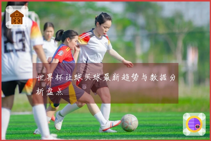 世界杯让球买球最新趋势与数据分析盘点