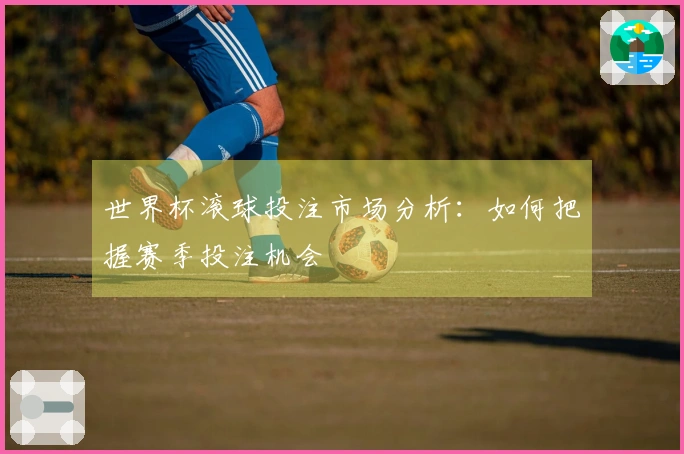 世界杯滚球投注市场分析：如何把握赛季投注机会