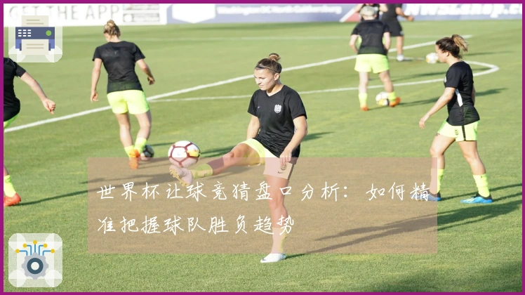 世界杯让球竞猜盘口分析：如何精准把握球队胜负趋势