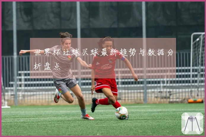 世界杯让球买球最新趋势与数据分析盘点