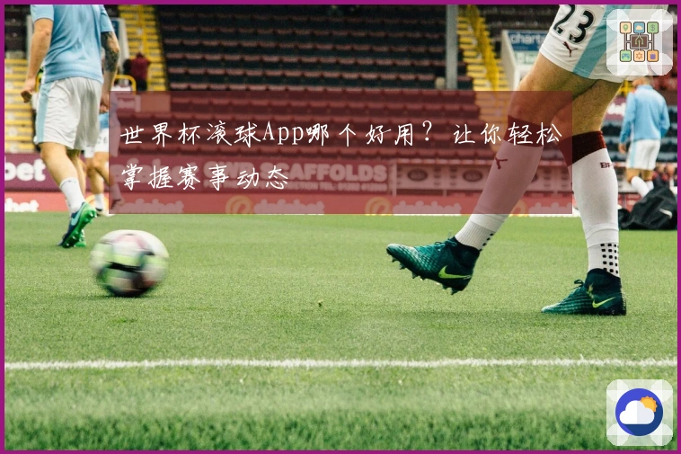 世界杯滚球App哪个好用？让你轻松掌握赛事动态