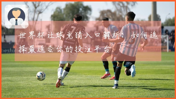 世界杯让球竞猜入口解析：如何选择最适合你的投注平台