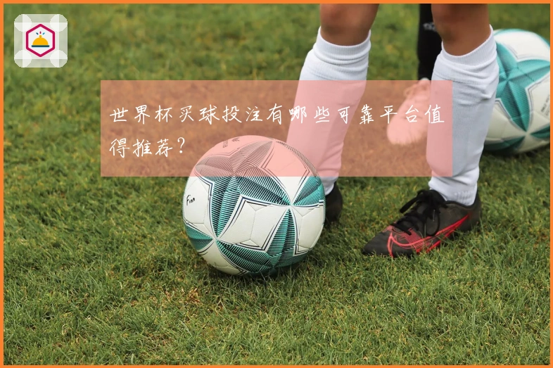世界杯买球投注有哪些可靠平台值得推荐？