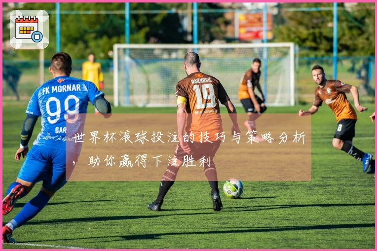世界杯滚球投注的技巧与策略分析，助你赢得下注胜利